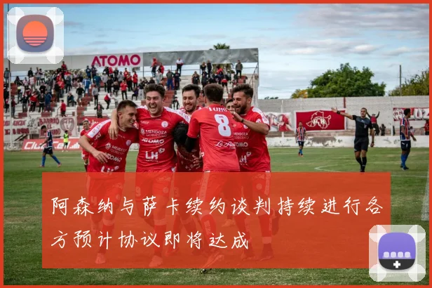 阿森纳与萨卡续约谈判持续进行各方预计协议即将达成