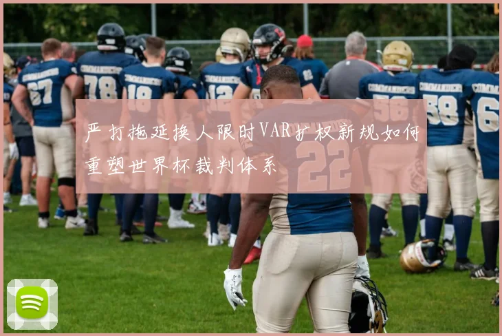 严打拖延换人限时VAR扩权新规如何重塑世界杯裁判体系