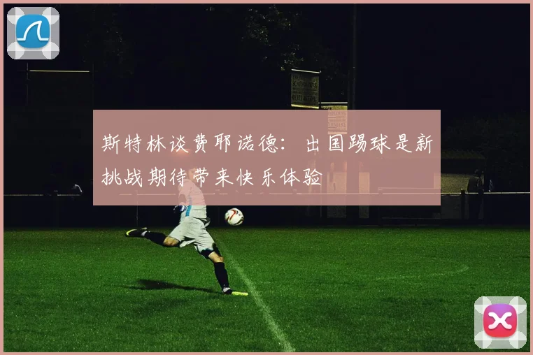 斯特林谈费耶诺德：出国踢球是新挑战期待带来快乐体验