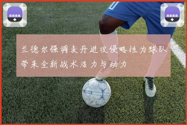 兰德尔强调麦丹进攻侵略性为球队带来全新战术活力与动力