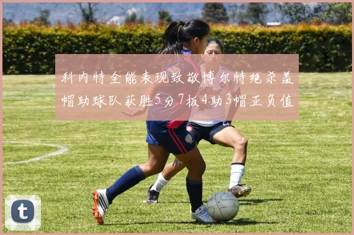 科内特全能表现致敬博尔特绝杀盖帽助球队获胜5分7板4助3帽正负值17