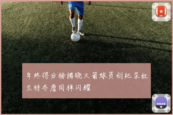 年终得分榜揭晓火箭球员创纪录杜兰特乔詹同样闪耀