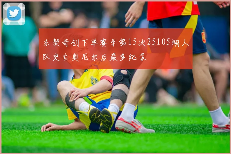 东契奇创下单赛季第15次25105湖人队史自奥尼尔后最多纪录