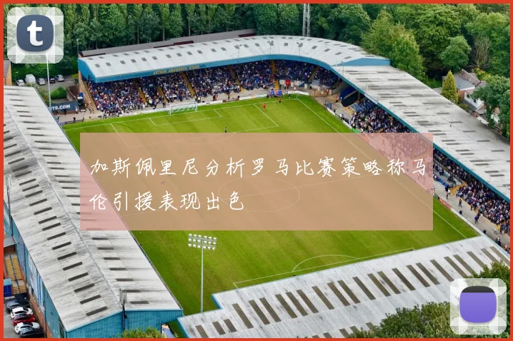 加斯佩里尼分析罗马比赛策略称马伦引援表现出色