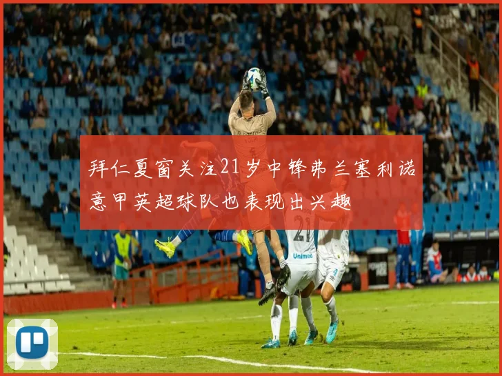 拜仁夏窗关注21岁中锋弗兰塞利诺意甲英超球队也表现出兴趣