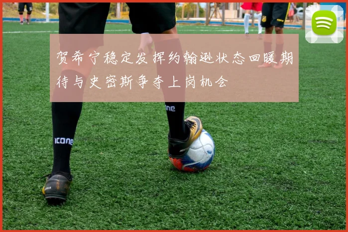 贺希宁稳定发挥约翰逊状态回暖期待与史密斯争夺上岗机会