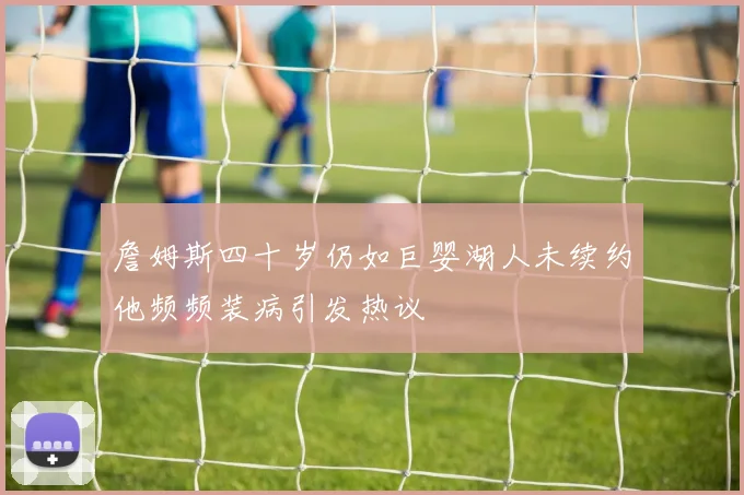 詹姆斯四十岁仍如巨婴湖人未续约他频频装病引发热议