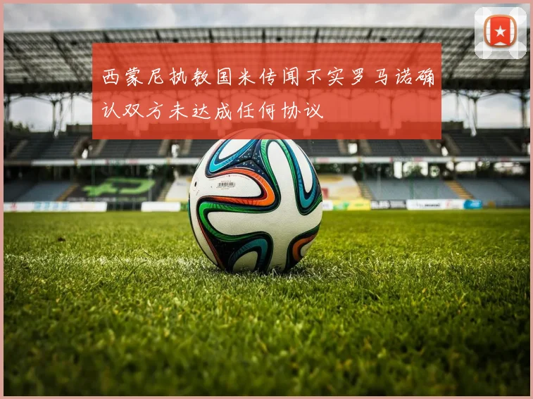 西蒙尼执教国米传闻不实罗马诺确认双方未达成任何协议
