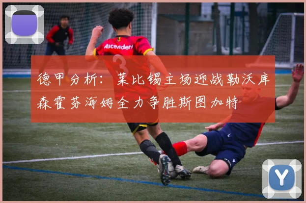 德甲分析：莱比锡主场迎战勒沃库森霍芬海姆全力争胜斯图加特
