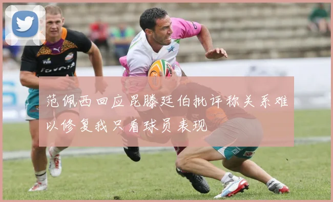 范佩西回应昆滕廷伯批评称关系难以修复我只看球员表现