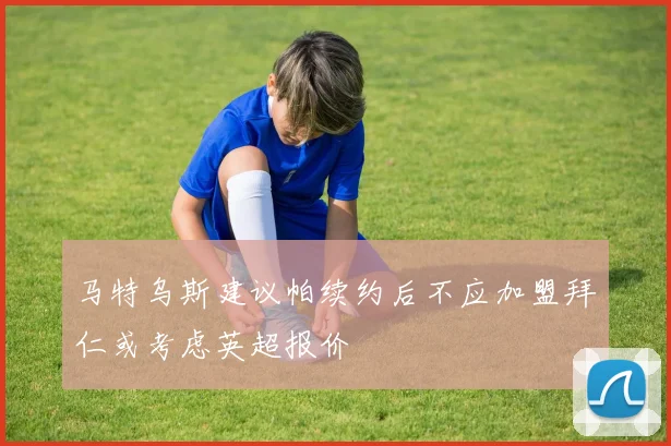 马特乌斯建议帕续约后不应加盟拜仁或考虑英超报价