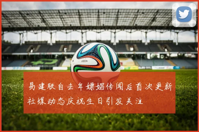 易建联自去年嫖娼传闻后首次更新社媒动态庆祝生日引发关注