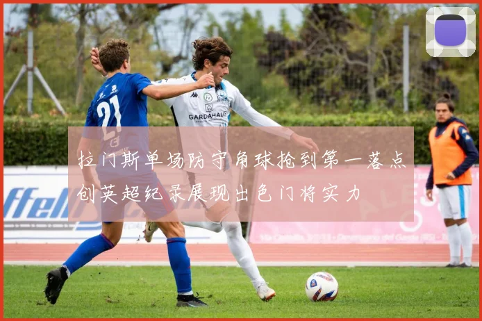 拉门斯单场防守角球抢到第一落点创英超纪录展现出色门将实力