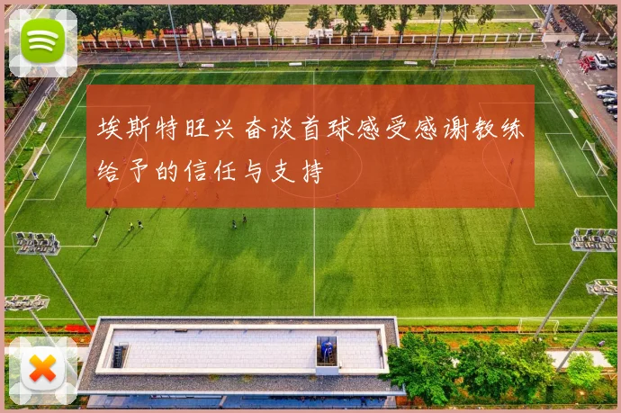 埃斯特旺兴奋谈首球感受感谢教练给予的信任与支持