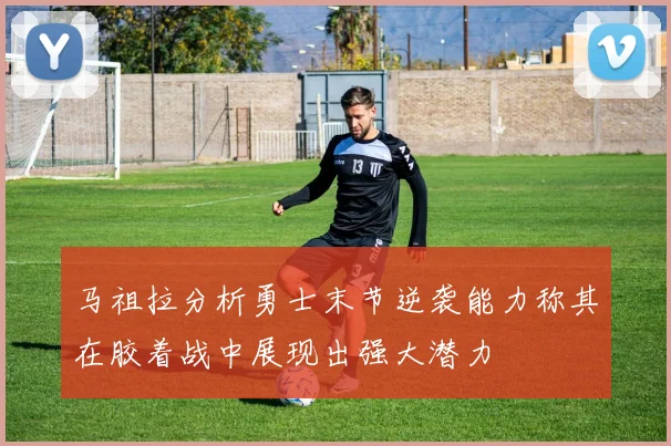 马祖拉分析勇士末节逆袭能力称其在胶着战中展现出强大潜力