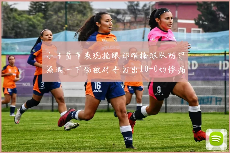 小卡首节表现抢眼却难掩球队防守漏洞一下场被对手打出10-0的惨痛局面
