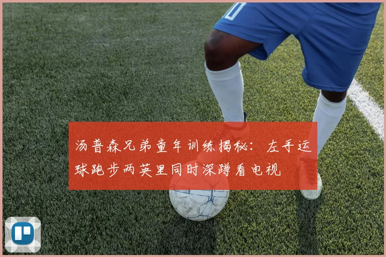 汤普森兄弟童年训练揭秘：左手运球跑步两英里同时深蹲看电视