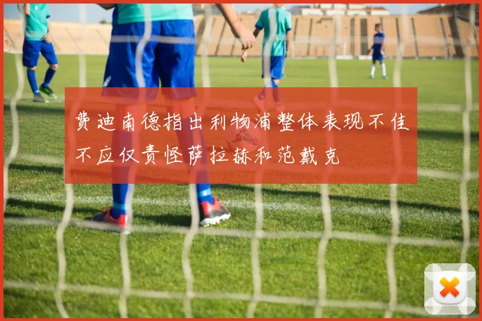 费迪南德指出利物浦整体表现不佳不应仅责怪萨拉赫和范戴克