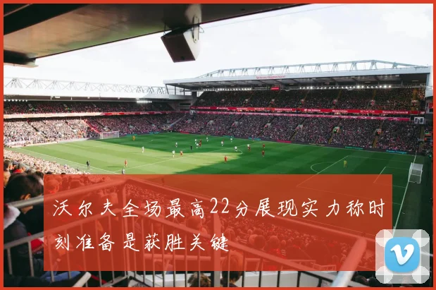 沃尔夫全场最高22分展现实力称时刻准备是获胜关键