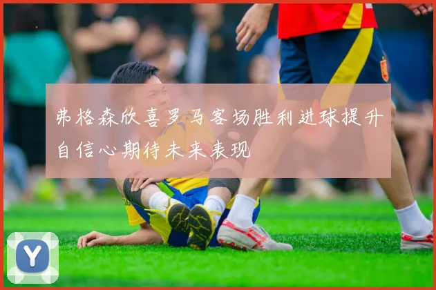 弗格森欣喜罗马客场胜利进球提升自信心期待未来表现