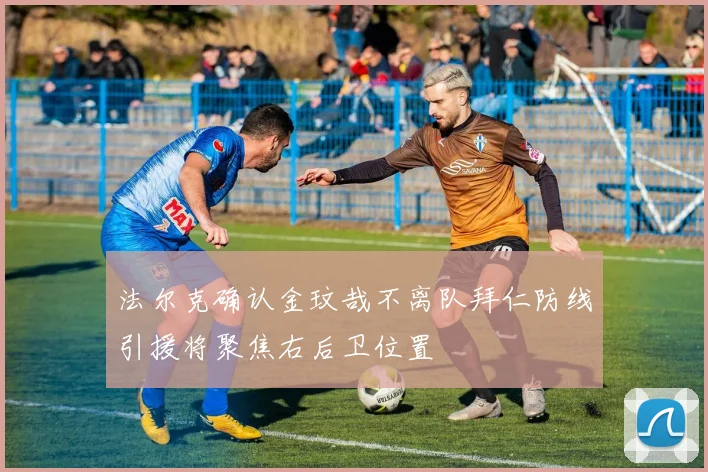 法尔克确认金玟哉不离队拜仁防线引援将聚焦右后卫位置