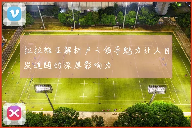 拉拉维亚解析卢卡领导魅力让人自发追随的深厚影响力