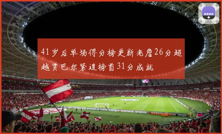 41岁后单场得分榜更新老詹26分超越贾巴尔紧追榜首31分成就