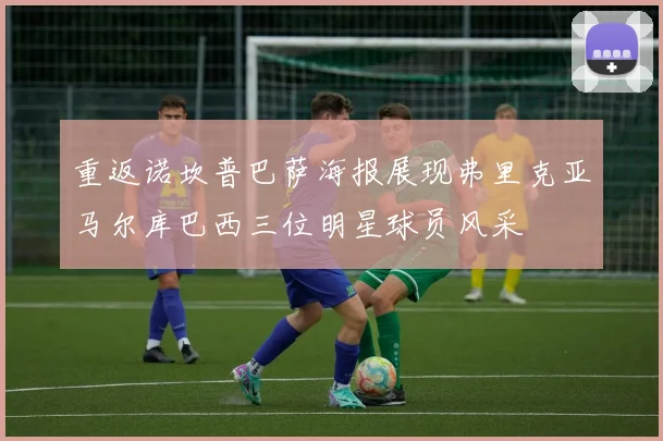 重返诺坎普巴萨海报展现弗里克亚马尔库巴西三位明星球员风采