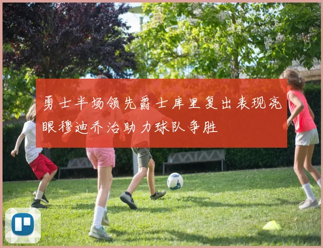 勇士半场领先爵士库里复出表现亮眼穆迪乔治助力球队争胜
