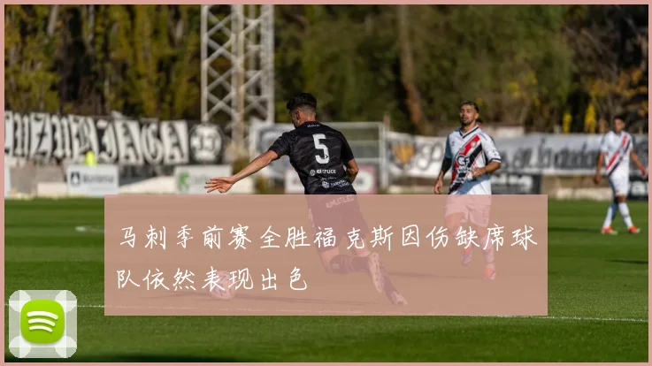 马刺季前赛全胜福克斯因伤缺席球队依然表现出色
