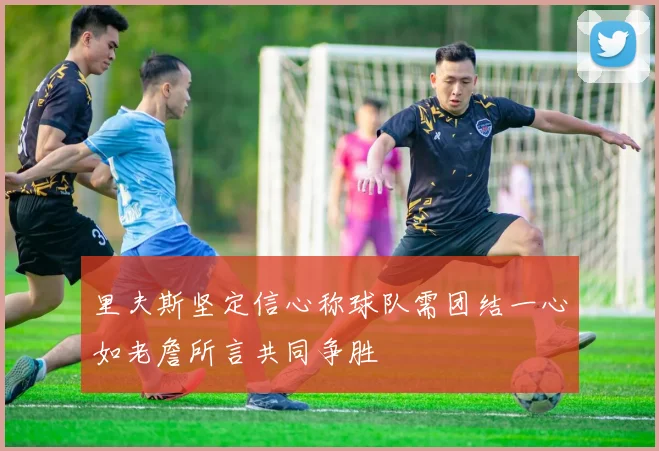 里夫斯坚定信心称球队需团结一心如老詹所言共同争胜