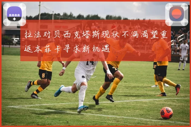 拉法对贝西克塔斯现状不满渴望重返本菲卡寻求新机遇