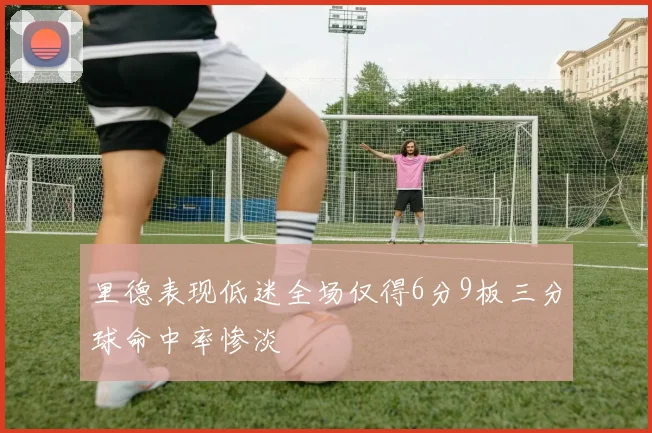 里德表现低迷全场仅得6分9板三分球命中率惨淡