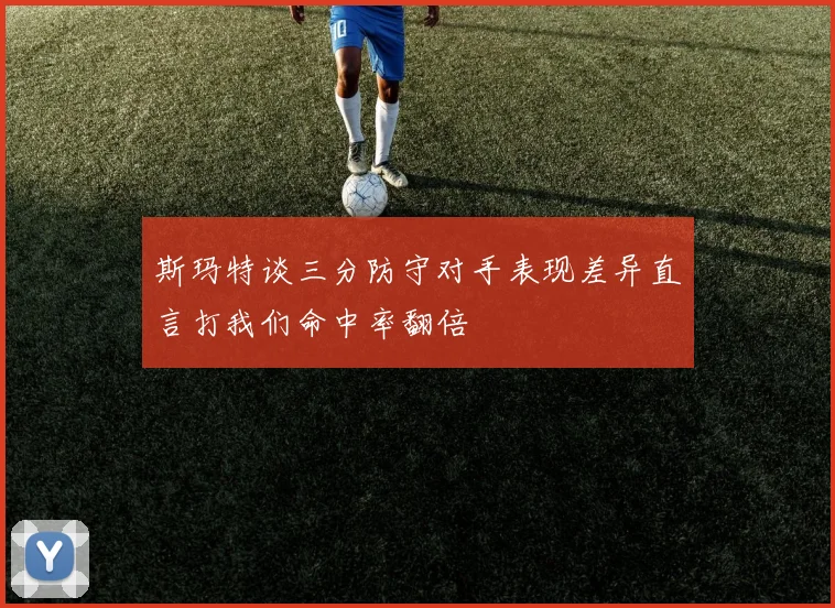 斯玛特谈三分防守对手表现差异直言打我们命中率翻倍