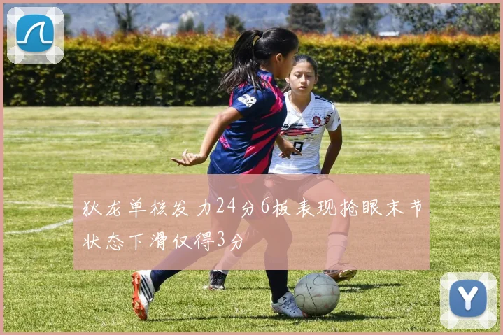 狄龙单核发力24分6板表现抢眼末节状态下滑仅得3分