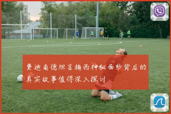 费迪南德坦言梅西神秘面纱背后的真实故事值得深入探讨