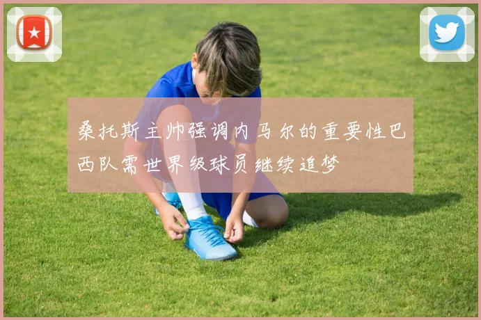 桑托斯主帅强调内马尔的重要性巴西队需世界级球员继续追梦