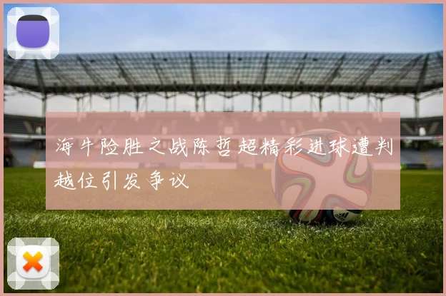 海牛险胜之战陈哲超精彩进球遭判越位引发争议