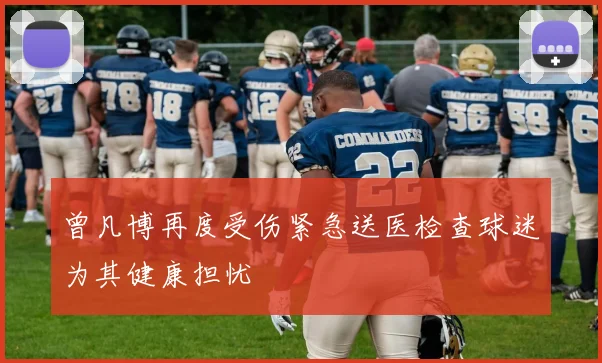 曾凡博再度受伤紧急送医检查球迷为其健康担忧