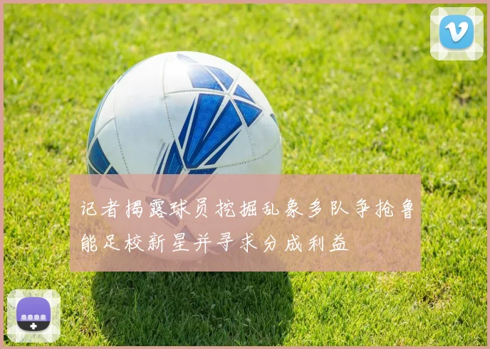 记者揭露球员挖掘乱象多队争抢鲁能足校新星并寻求分成利益