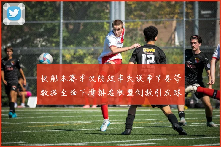 快船本赛季攻防效率失误率节奏等数据全面下滑排名联盟倒数引发球迷担忧
