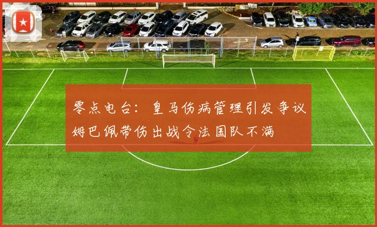 零点电台：皇马伤病管理引发争议姆巴佩带伤出战令法国队不满