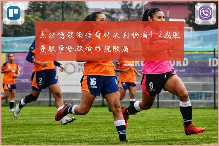 杰拉德领衔传奇对决利物浦4-2战胜曼联萨哈双响难挽败局