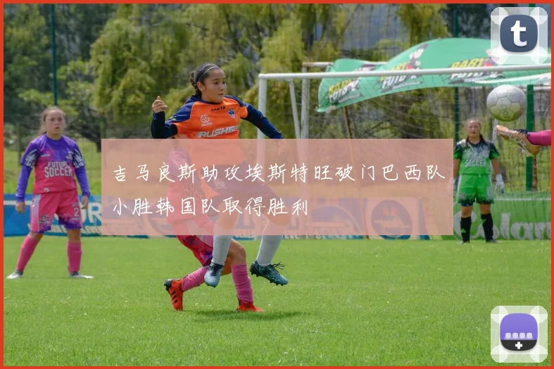 吉马良斯助攻埃斯特旺破门巴西队小胜韩国队取得胜利