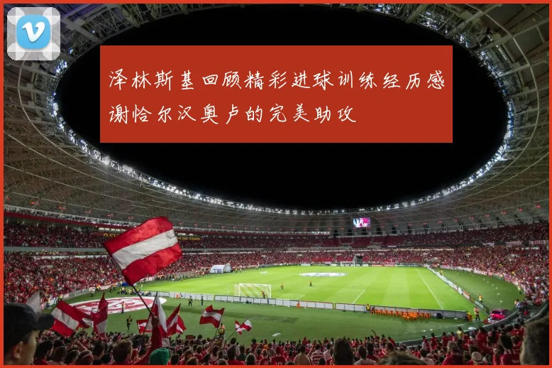 泽林斯基回顾精彩进球训练经历感谢恰尔汉奥卢的完美助攻