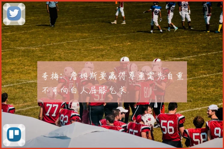 夸梅：詹姆斯要赢得尊重需先自重不可向白人屈膝乞求