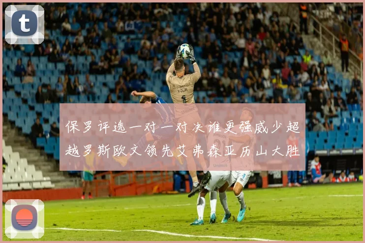 保罗评选一对一对决谁更强威少超越罗斯欧文领先艾弗森亚历山大胜东契奇