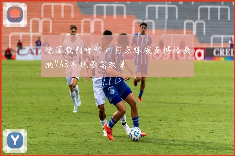 德国裁判呼吁判罚点球埃芬博格痛批VAR系统亟需改革