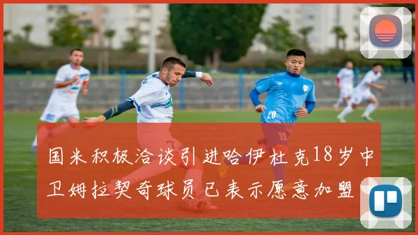国米积极洽谈引进哈伊杜克18岁中卫姆拉契奇球员已表示愿意加盟