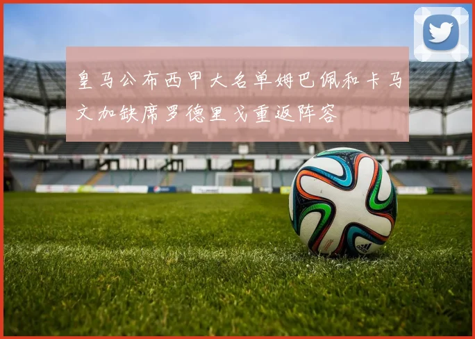 皇马公布西甲大名单姆巴佩和卡马文加缺席罗德里戈重返阵容
